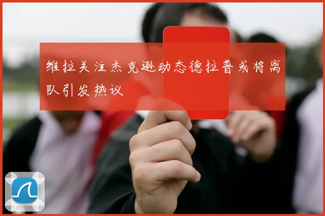 维拉关注杰克逊动态德拉普或将离队引发热议